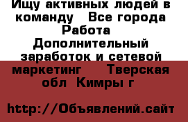 Ищу активных людей в команду - Все города Работа » Дополнительный заработок и сетевой маркетинг   . Тверская обл.,Кимры г.